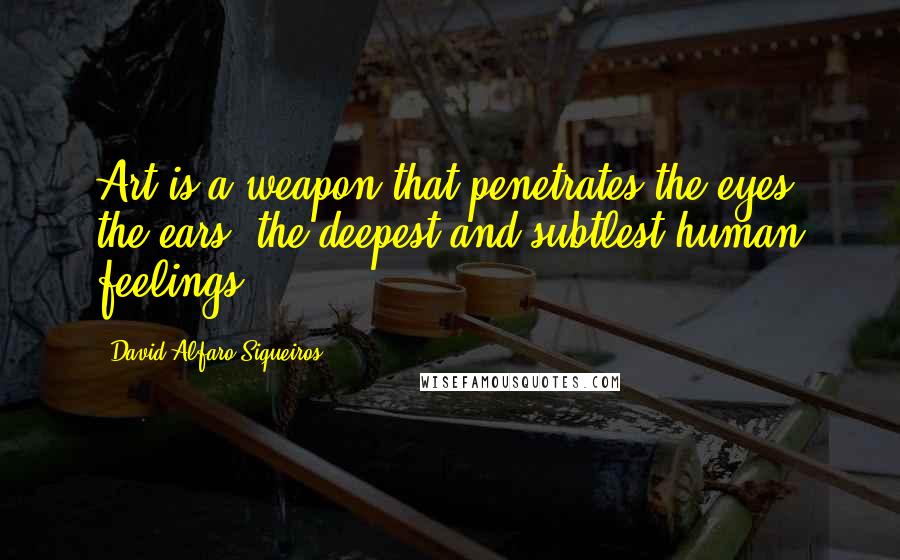 David Alfaro Siqueiros Quotes: Art is a weapon that penetrates the eyes, the ears, the deepest and subtlest human feelings.