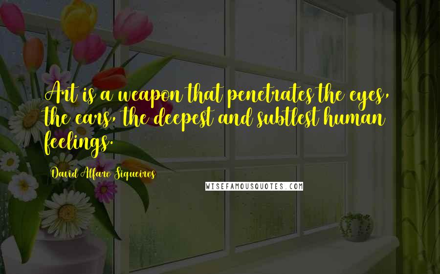 David Alfaro Siqueiros Quotes: Art is a weapon that penetrates the eyes, the ears, the deepest and subtlest human feelings.