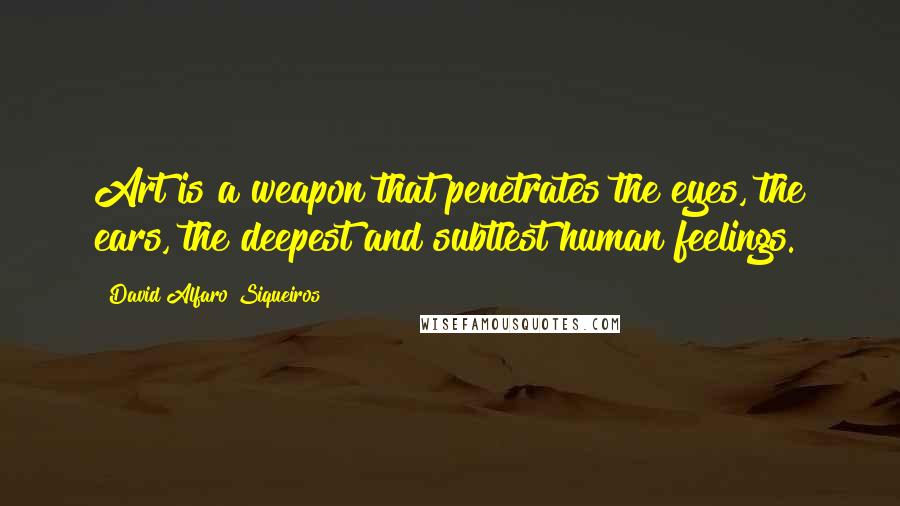 David Alfaro Siqueiros Quotes: Art is a weapon that penetrates the eyes, the ears, the deepest and subtlest human feelings.