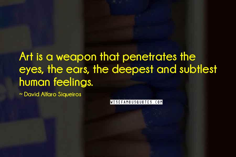 David Alfaro Siqueiros Quotes: Art is a weapon that penetrates the eyes, the ears, the deepest and subtlest human feelings.