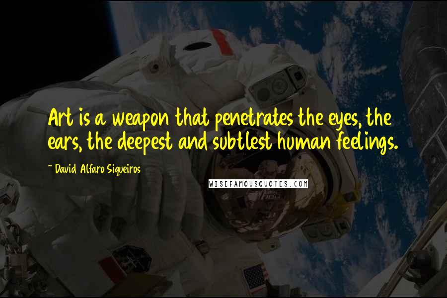 David Alfaro Siqueiros Quotes: Art is a weapon that penetrates the eyes, the ears, the deepest and subtlest human feelings.