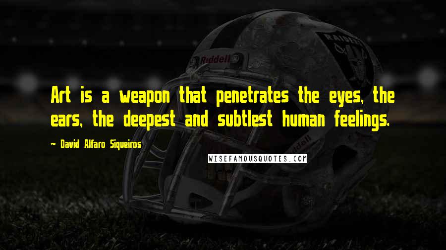 David Alfaro Siqueiros Quotes: Art is a weapon that penetrates the eyes, the ears, the deepest and subtlest human feelings.