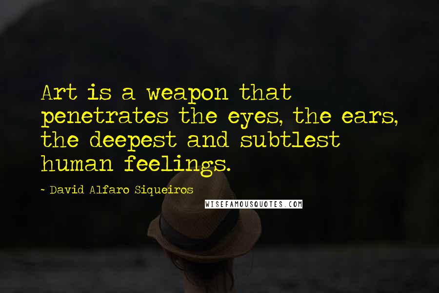 David Alfaro Siqueiros Quotes: Art is a weapon that penetrates the eyes, the ears, the deepest and subtlest human feelings.