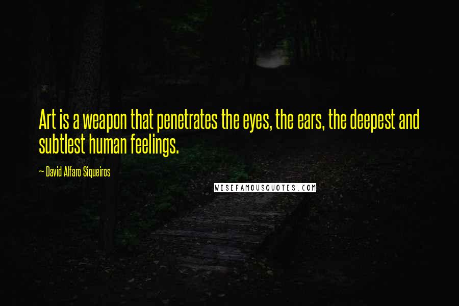 David Alfaro Siqueiros Quotes: Art is a weapon that penetrates the eyes, the ears, the deepest and subtlest human feelings.