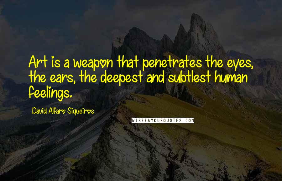 David Alfaro Siqueiros Quotes: Art is a weapon that penetrates the eyes, the ears, the deepest and subtlest human feelings.