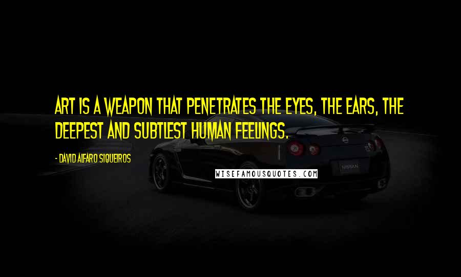 David Alfaro Siqueiros Quotes: Art is a weapon that penetrates the eyes, the ears, the deepest and subtlest human feelings.