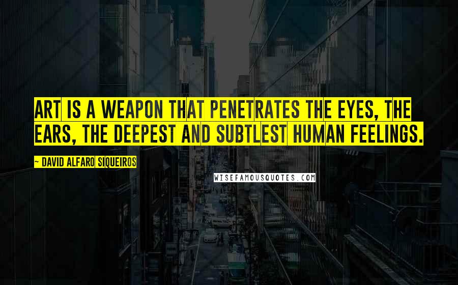 David Alfaro Siqueiros Quotes: Art is a weapon that penetrates the eyes, the ears, the deepest and subtlest human feelings.