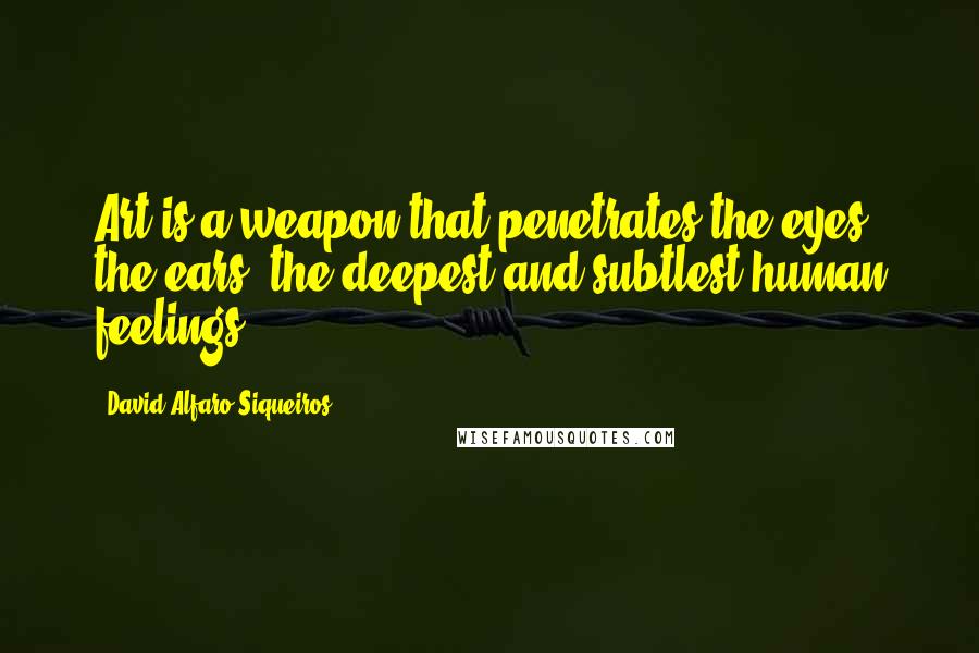 David Alfaro Siqueiros Quotes: Art is a weapon that penetrates the eyes, the ears, the deepest and subtlest human feelings.