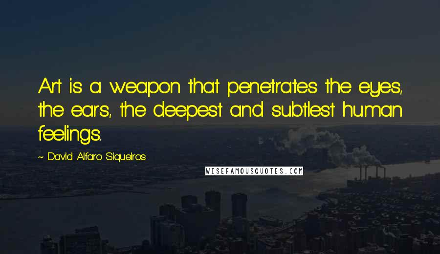 David Alfaro Siqueiros Quotes: Art is a weapon that penetrates the eyes, the ears, the deepest and subtlest human feelings.