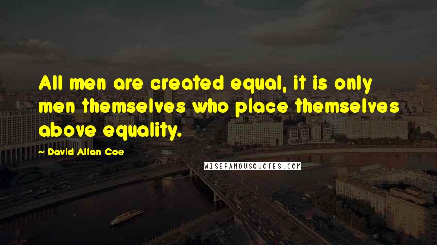 David Allan Coe Quotes: All men are created equal, it is only men themselves who place themselves above equality.