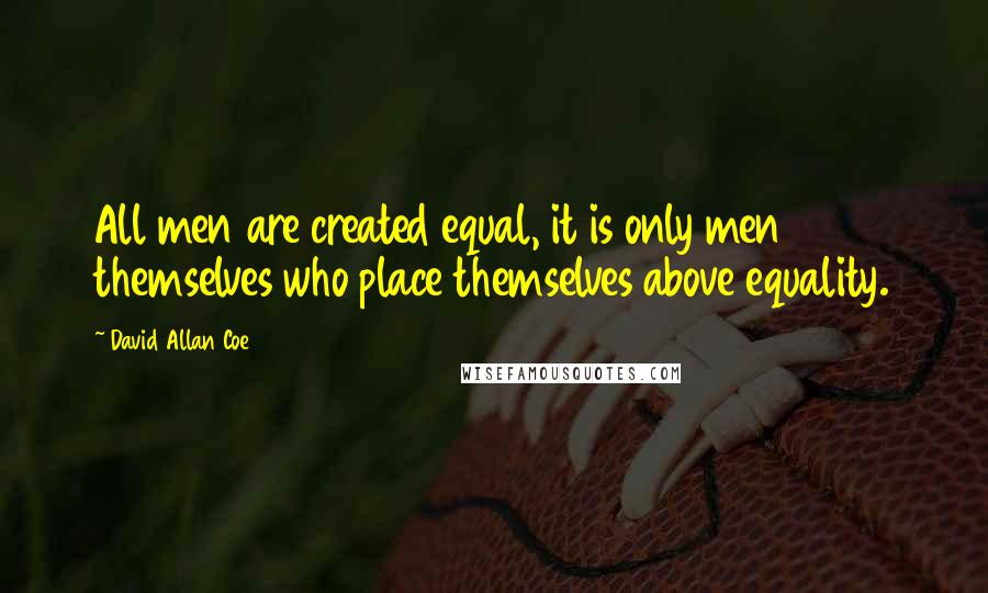 David Allan Coe Quotes: All men are created equal, it is only men themselves who place themselves above equality.