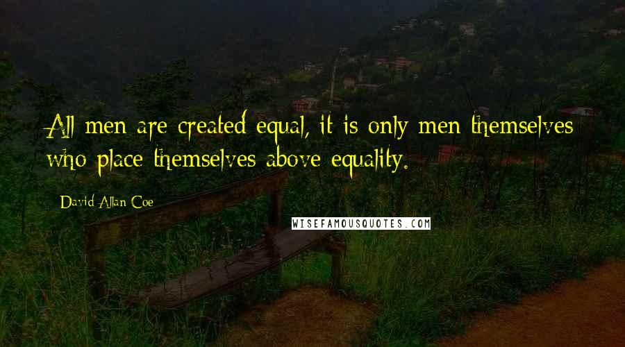 David Allan Coe Quotes: All men are created equal, it is only men themselves who place themselves above equality.