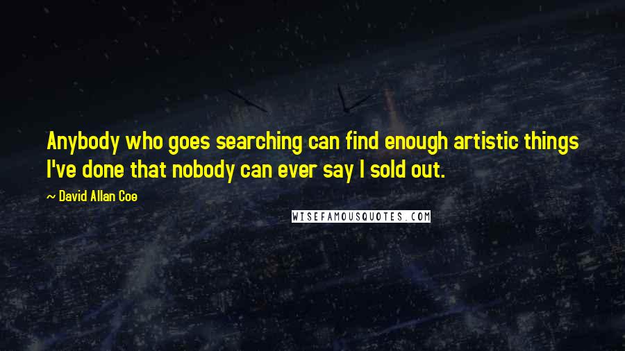 David Allan Coe Quotes: Anybody who goes searching can find enough artistic things I've done that nobody can ever say I sold out.