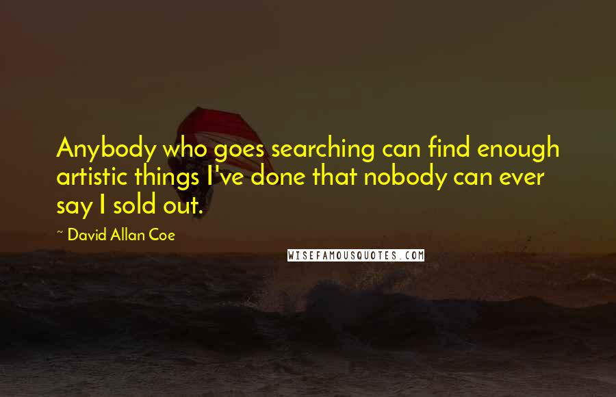 David Allan Coe Quotes: Anybody who goes searching can find enough artistic things I've done that nobody can ever say I sold out.