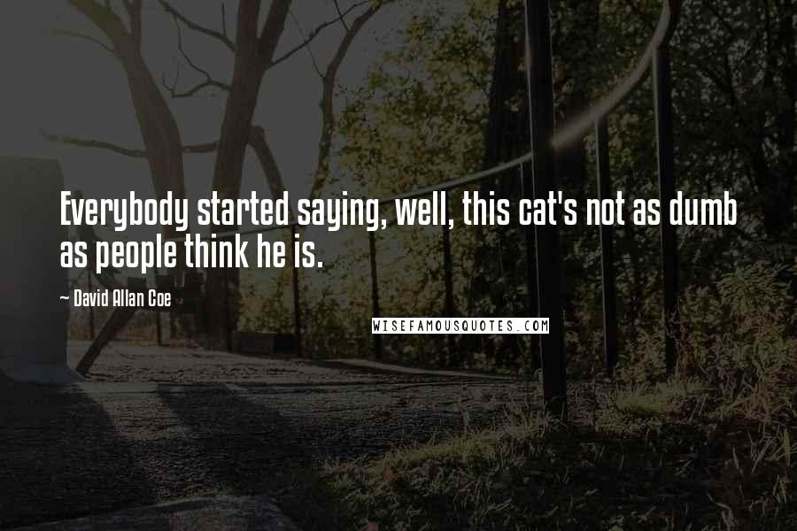 David Allan Coe Quotes: Everybody started saying, well, this cat's not as dumb as people think he is.