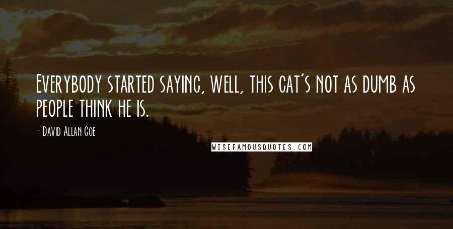 David Allan Coe Quotes: Everybody started saying, well, this cat's not as dumb as people think he is.