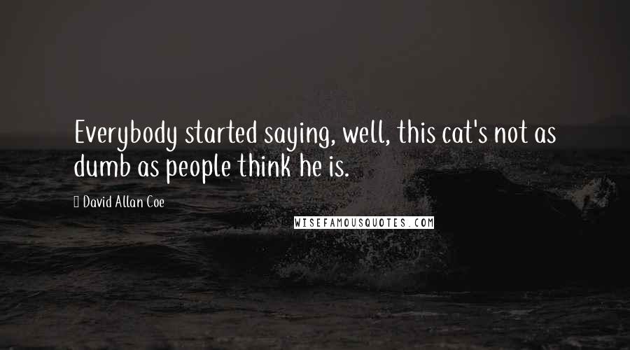 David Allan Coe Quotes: Everybody started saying, well, this cat's not as dumb as people think he is.