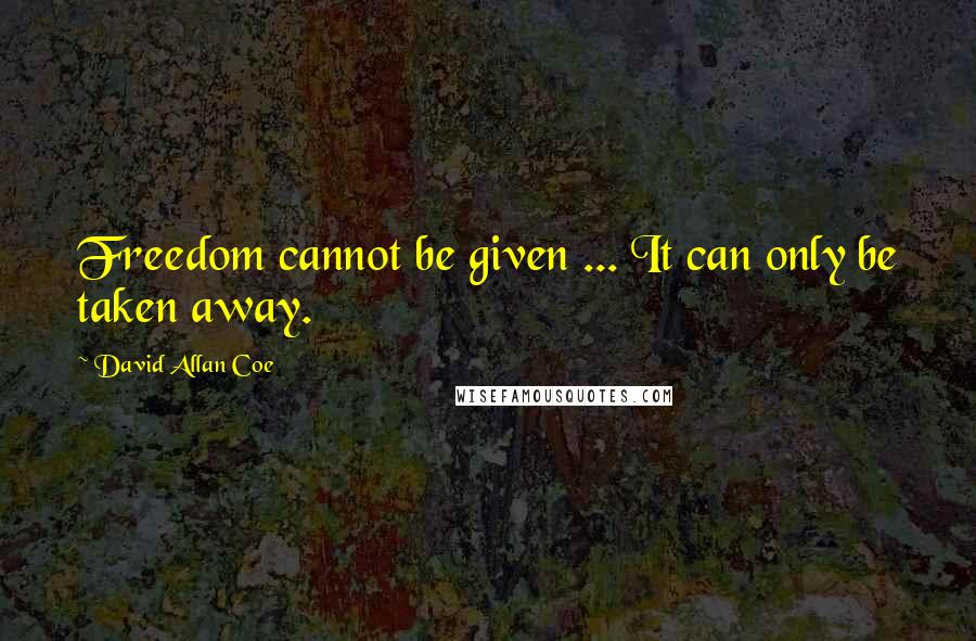 David Allan Coe Quotes: Freedom cannot be given ... It can only be taken away.