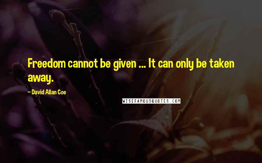 David Allan Coe Quotes: Freedom cannot be given ... It can only be taken away.