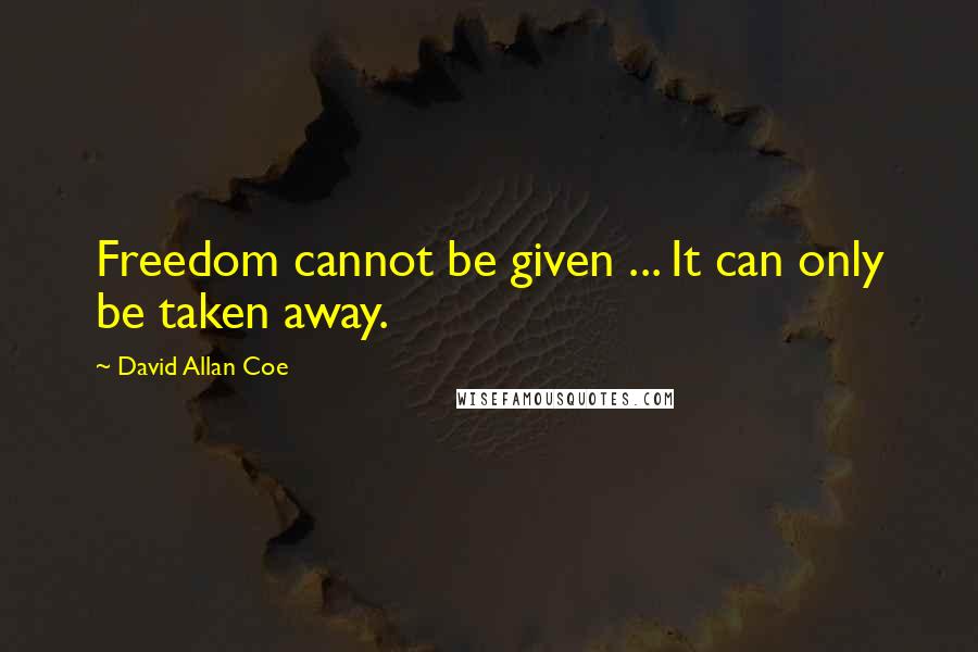 David Allan Coe Quotes: Freedom cannot be given ... It can only be taken away.