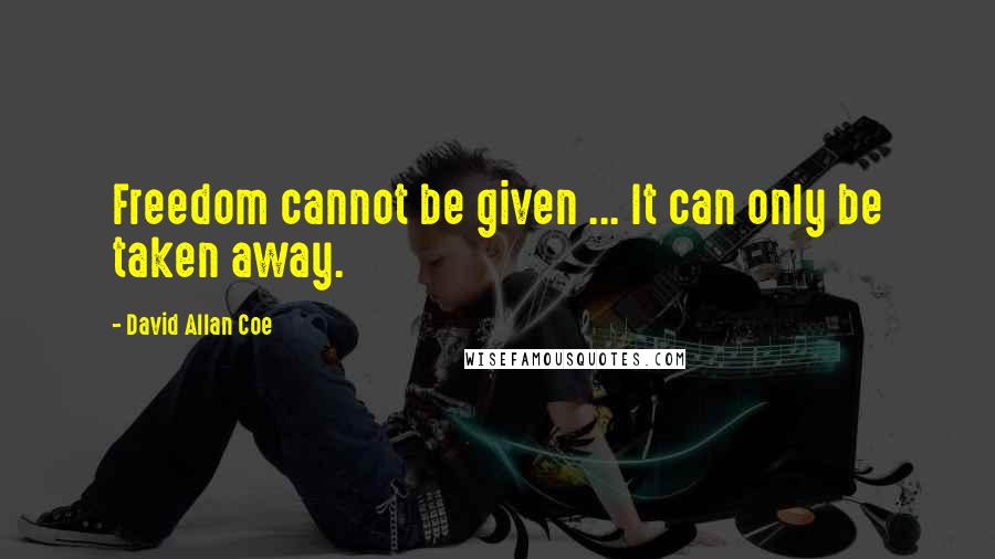 David Allan Coe Quotes: Freedom cannot be given ... It can only be taken away.