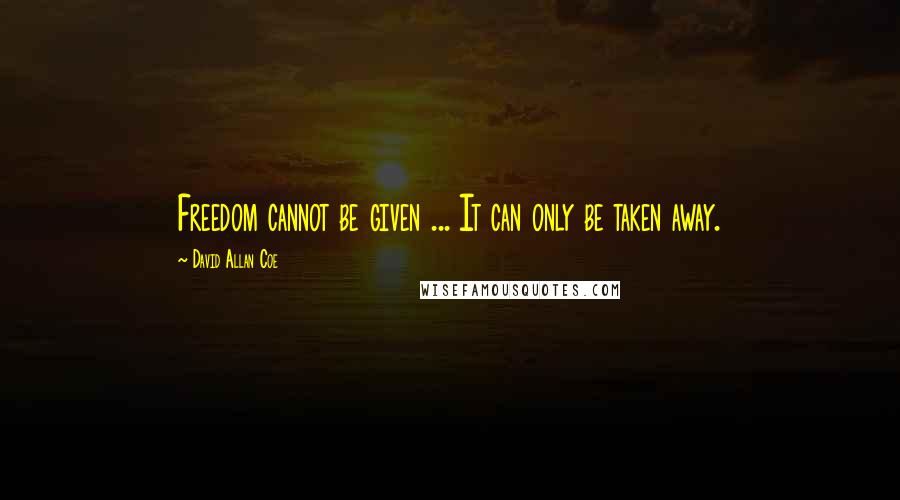 David Allan Coe Quotes: Freedom cannot be given ... It can only be taken away.