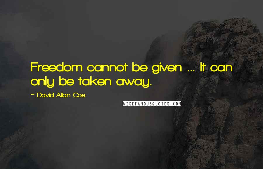 David Allan Coe Quotes: Freedom cannot be given ... It can only be taken away.