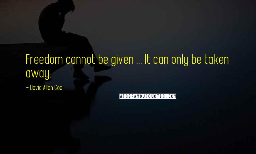 David Allan Coe Quotes: Freedom cannot be given ... It can only be taken away.