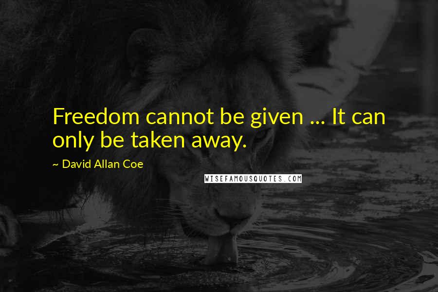 David Allan Coe Quotes: Freedom cannot be given ... It can only be taken away.