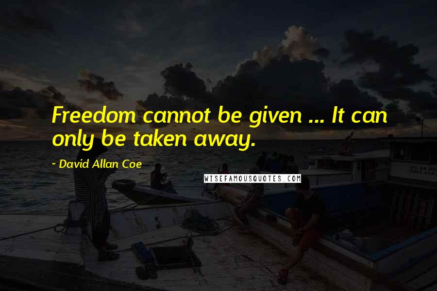 David Allan Coe Quotes: Freedom cannot be given ... It can only be taken away.