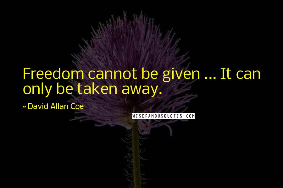 David Allan Coe Quotes: Freedom cannot be given ... It can only be taken away.