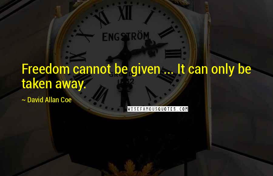 David Allan Coe Quotes: Freedom cannot be given ... It can only be taken away.