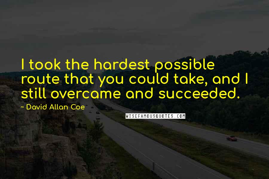 David Allan Coe Quotes: I took the hardest possible route that you could take, and I still overcame and succeeded.