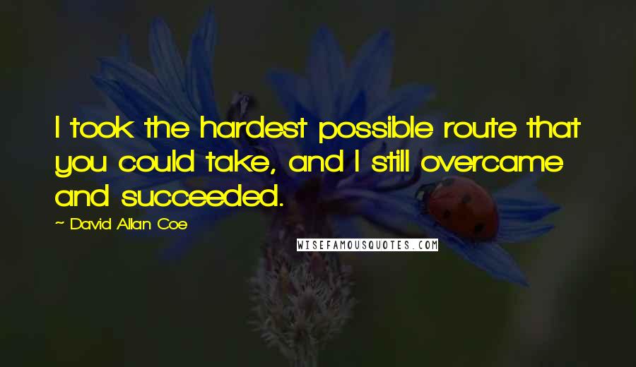 David Allan Coe Quotes: I took the hardest possible route that you could take, and I still overcame and succeeded.