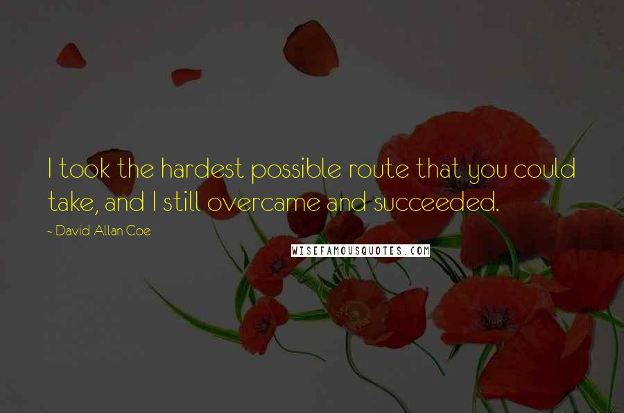 David Allan Coe Quotes: I took the hardest possible route that you could take, and I still overcame and succeeded.