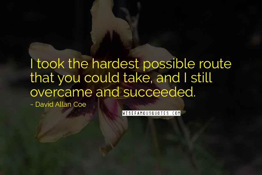 David Allan Coe Quotes: I took the hardest possible route that you could take, and I still overcame and succeeded.