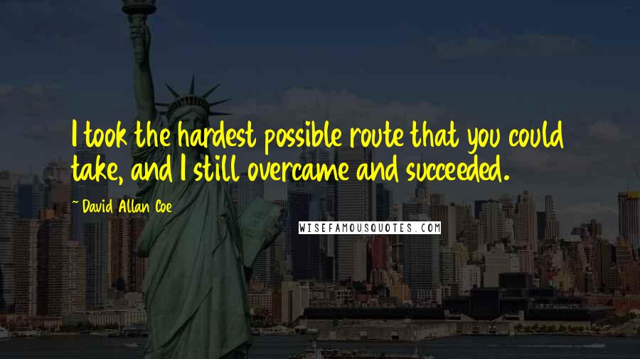 David Allan Coe Quotes: I took the hardest possible route that you could take, and I still overcame and succeeded.