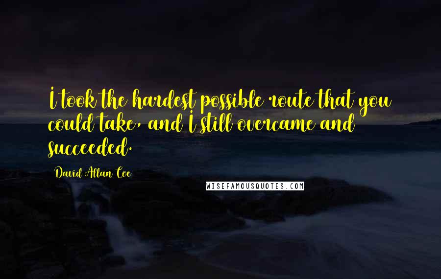 David Allan Coe Quotes: I took the hardest possible route that you could take, and I still overcame and succeeded.