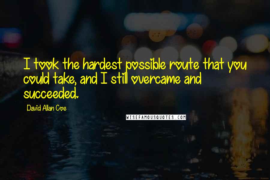 David Allan Coe Quotes: I took the hardest possible route that you could take, and I still overcame and succeeded.