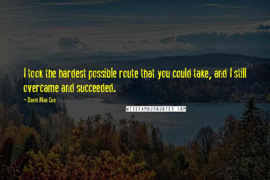 David Allan Coe Quotes: I took the hardest possible route that you could take, and I still overcame and succeeded.