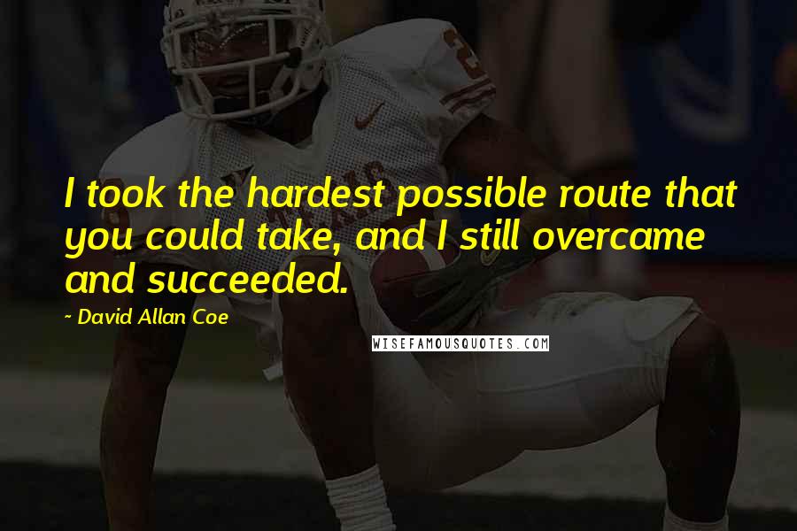 David Allan Coe Quotes: I took the hardest possible route that you could take, and I still overcame and succeeded.