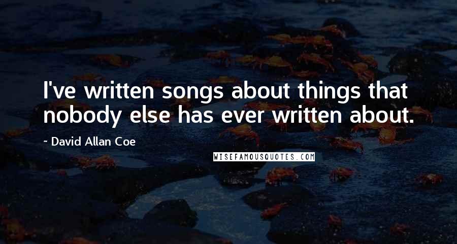 David Allan Coe Quotes: I've written songs about things that nobody else has ever written about.