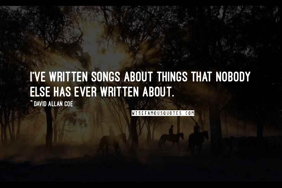 David Allan Coe Quotes: I've written songs about things that nobody else has ever written about.