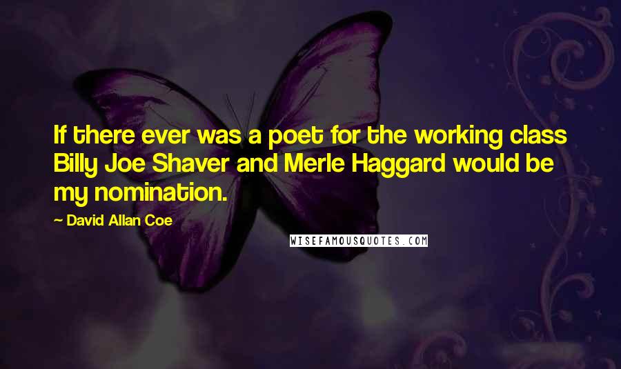 David Allan Coe Quotes: If there ever was a poet for the working class Billy Joe Shaver and Merle Haggard would be my nomination.