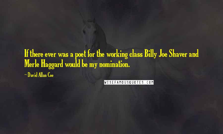 David Allan Coe Quotes: If there ever was a poet for the working class Billy Joe Shaver and Merle Haggard would be my nomination.