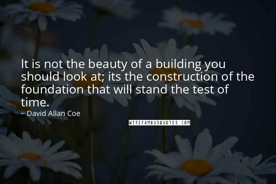 David Allan Coe Quotes: It is not the beauty of a building you should look at; its the construction of the foundation that will stand the test of time.