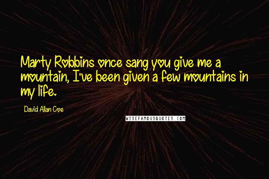 David Allan Coe Quotes: Marty Robbins once sang you give me a mountain, I've been given a few mountains in my life.