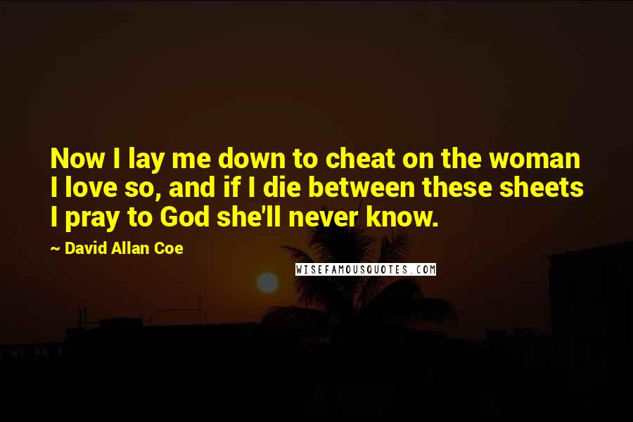 David Allan Coe Quotes: Now I lay me down to cheat on the woman I love so, and if I die between these sheets I pray to God she'll never know.