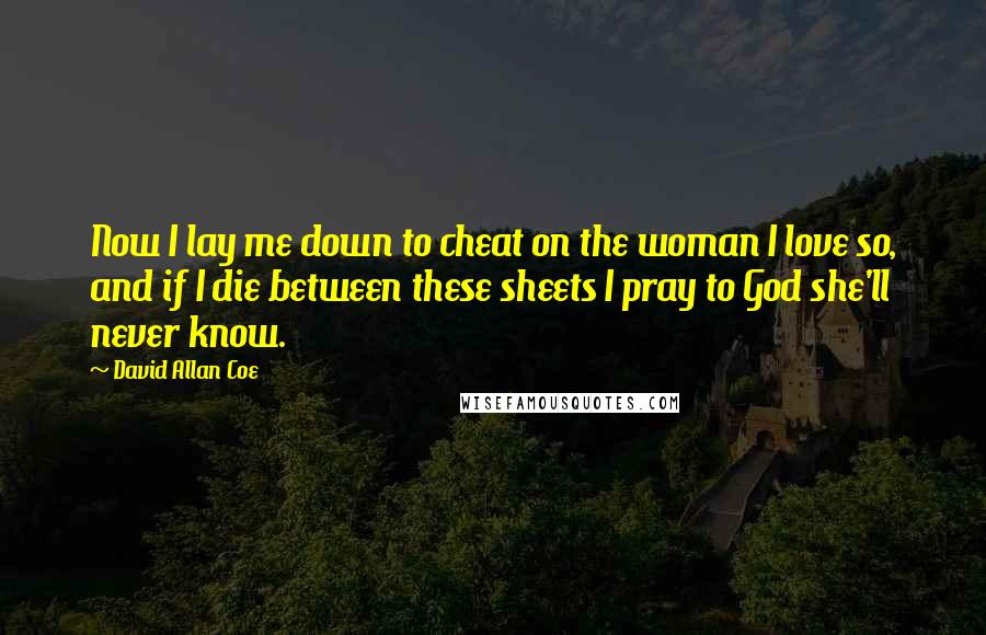 David Allan Coe Quotes: Now I lay me down to cheat on the woman I love so, and if I die between these sheets I pray to God she'll never know.