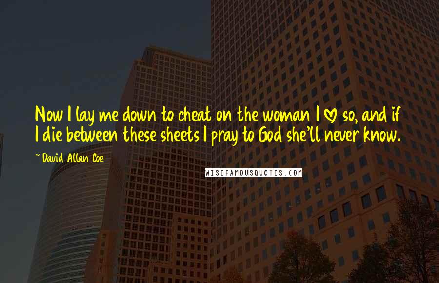 David Allan Coe Quotes: Now I lay me down to cheat on the woman I love so, and if I die between these sheets I pray to God she'll never know.